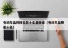 电动车品牌排名前十名是哪些（电动车品牌 前十名）