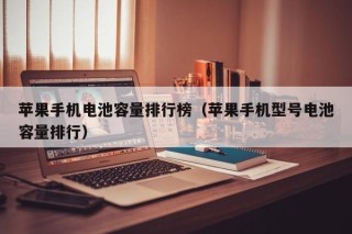 苹果手机电池容量排行榜（苹果手机型号电池容量排行）