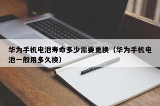 华为手机电池寿命多少需要更换（华为手机电池一般用多久换）