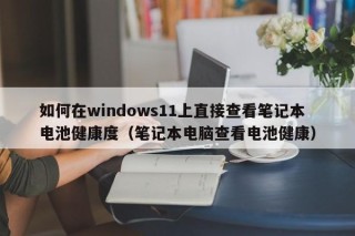 如何在windows11上直接查看笔记本电池健康度（笔记本电脑查看电池健康）