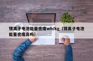 锂离子电池能量密度wh/kg（锂离子电池能量密度高吗）
