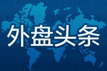 外盘头条：美制定首批贸易谈判优先名单 纽瓦克机场雷达屏幕再现故障 美国考虑赋予格陵兰岛特殊地位