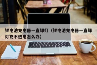 锂电池充电器一直绿灯（锂电池充电器一直绿灯充不进电怎么办）