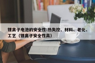 锂离子电池的安全性:热失控、材料、老化、工艺（锂离子安全性高）