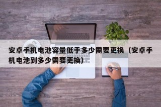 安卓手机电池容量低于多少需要更换（安卓手机电池到多少需要更换）