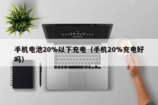 手机电池20%以下充电（手机20%充电好吗）
