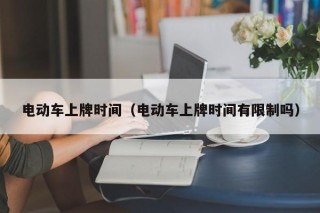 电动车上牌时间（电动车上牌时间有限制吗）