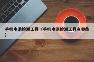 手机电池检测工具（手机电池检测工具有哪些）