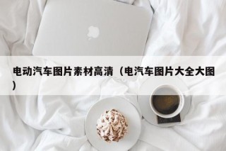 电动汽车图片素材高清（电汽车图片大全大图）