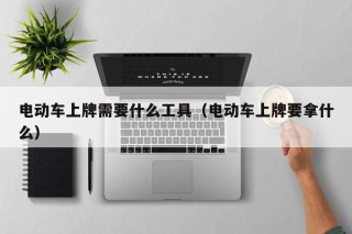 电动车上牌需要什么工具（电动车上牌要拿什么）