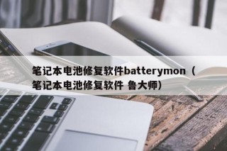 笔记本电池修复软件batterymon（笔记本电池修复软件 鲁大师）