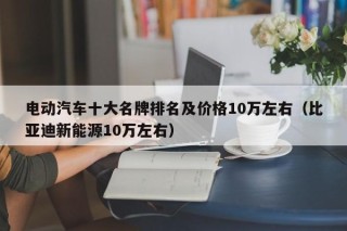 电动汽车十大名牌排名及价格10万左右（比亚迪新能源10万左右）