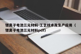 锂离子电池三元材料-工艺技术及生产应用（锂离子电池三元材料pdf）