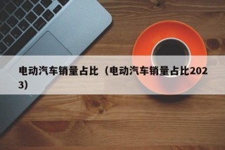 电动汽车销量占比（电动汽车销量占比2023）