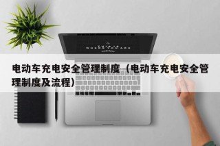 电动车充电安全管理制度（电动车充电安全管理制度及流程）