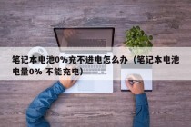 笔记本电池0%充不进电怎么办（笔记本电池电量0% 不能充电）