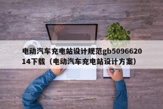 电动汽车充电站设计规范gb509662014下载（电动汽车充电站设计方案）