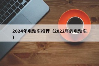 2024年电动车推荐（2022年的电动车）