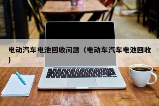 电动汽车电池回收问题（电动车汽车电池回收）