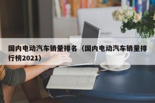 国内电动汽车销量排名（国内电动汽车销量排行榜2021）