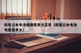新笔记本电池健康度多少正常（新笔记本电池电量是多少）