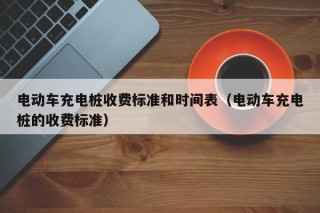 电动车充电桩收费标准和时间表（电动车充电桩的收费标准）