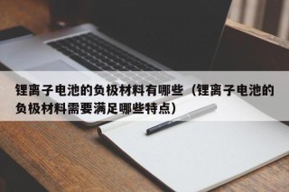 锂离子电池的负极材料有哪些（锂离子电池的负极材料需要满足哪些特点）