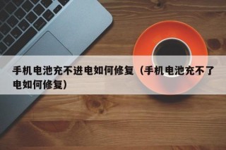 手机电池充不进电如何修复（手机电池充不了电如何修复）