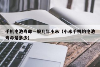 手机电池寿命一般几年小米（小米手机的电池寿命是多少）