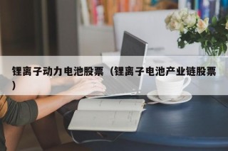 锂离子动力电池股票（锂离子电池产业链股票）