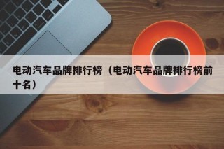 电动汽车品牌排行榜（电动汽车品牌排行榜前十名）