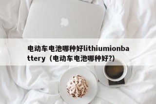 电动车电池哪种好lithiumionbattery（电动车电池哪种好?）