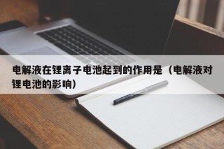 电解液在锂离子电池起到的作用是（电解液对锂电池的影响）