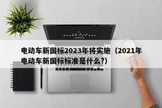 电动车新国标2023年将实施（2021年电动车新国标标准是什么?）