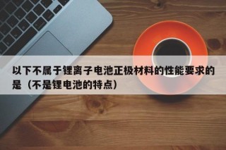 以下不属于锂离子电池正极材料的性能要求的是（不是锂电池的特点）