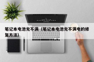 笔记本电池充不满（笔记本电池充不满电的修复方法）