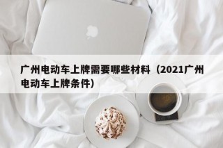 广州电动车上牌需要哪些材料（2021广州电动车上牌条件）