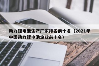 动力锂电池生产厂家排名前十名（2021年中国动力锂电池企业前十名）