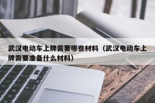 武汉电动车上牌需要哪些材料（武汉电动车上牌需要准备什么材料）