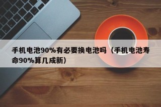 手机电池90%有必要换电池吗（手机电池寿命90%算几成新）