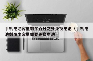 手机电池容量剩余百分之多少换电池（手机电池剩多少容量需要更换电池）