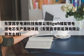 东营昆宇电源科技有限公司6gwh储能锂电池电芯生产基地项目（东营昆宇新能源有限公司怎么样）