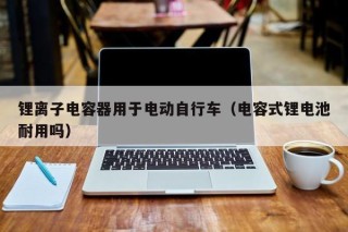 锂离子电容器用于电动自行车（电容式锂电池耐用吗）