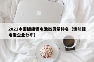 2021中国储能锂电池出货量排名（储能锂电池企业分布）