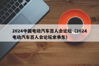 2024中国电动汽车百人会论坛（2024电动汽车百人会论坛余承东）