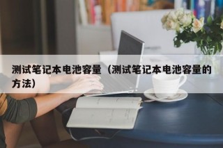 测试笔记本电池容量（测试笔记本电池容量的方法）