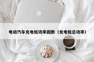 电动汽车充电桩功率因数（充电桩总功率）