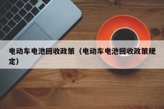 电动车电池回收政策（电动车电池回收政策规定）
