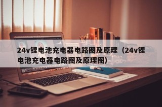 24v锂电池充电器电路图及原理（24v锂电池充电器电路图及原理图）