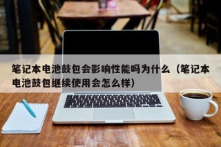笔记本电池鼓包会影响性能吗为什么（笔记本电池鼓包继续使用会怎么样）